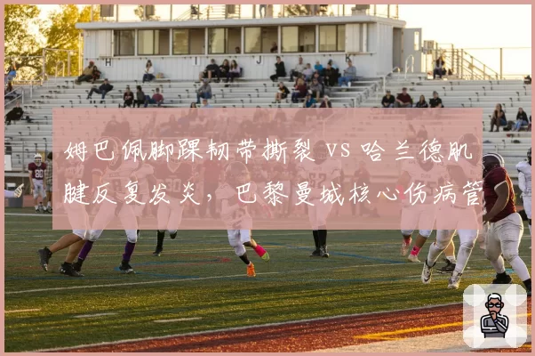 姆巴佩脚踝韧带撕裂 vs 哈兰德肌腱反复发炎,巴黎曼城核心伤病管理谁更成功