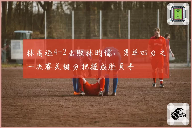 林高远4-2击败林昀儒,男单四分之一决赛关键分把握成胜负手