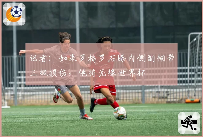 记者:如果罗梅罗右膝内侧副韧带三级损伤,他将无缘世界杯
