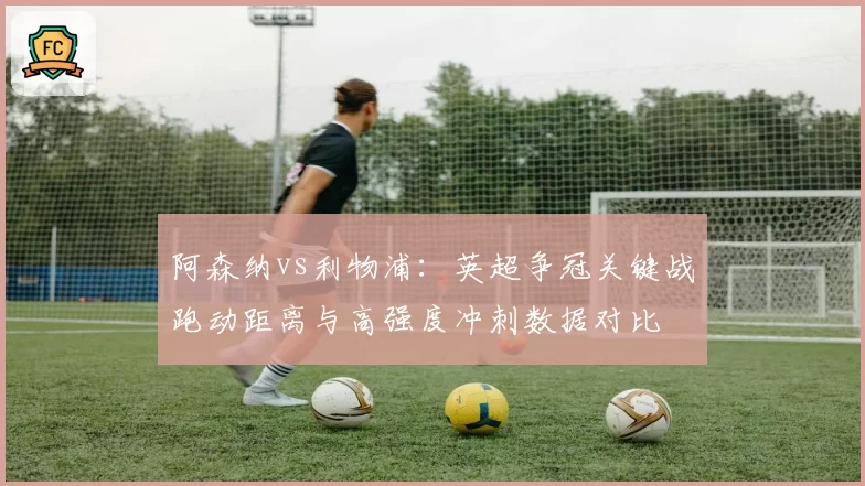阿森纳vs利物浦：英超争冠关键战跑动距离与高强度冲刺数据对比