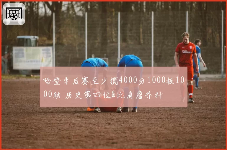 哈登季后赛至少揽4000分1000板1000助 历史第四位&比肩詹乔科