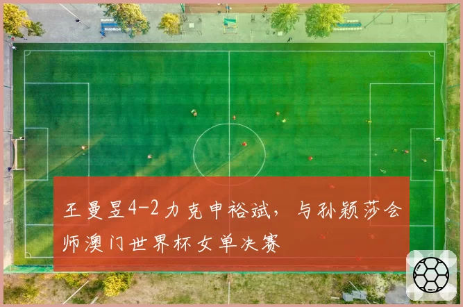 王曼昱4-2力克申裕斌，与孙颖莎会师澳门世界杯女单决赛