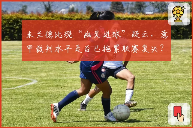 米兰德比现“幽灵进球”疑云，意甲裁判水平是否已拖累联赛复兴？