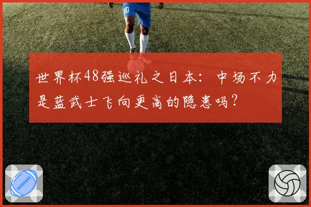 世界杯48强巡礼之日本：中场不力是蓝武士飞向更高的隐患吗？