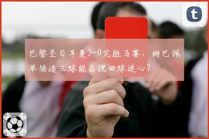 巴黎圣日耳曼3-0完胜马赛,姆巴佩单场造三球能否挽回球迷心?