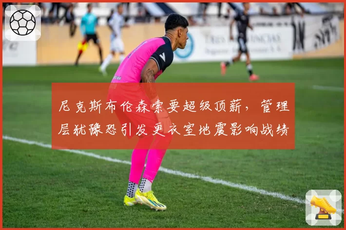 尼克斯布伦森索要超级顶薪,管理层犹豫恐引发更衣室地震影响战绩