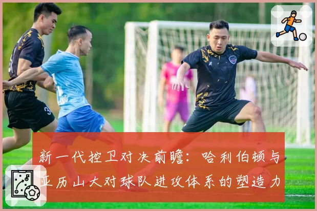 新一代控卫对决前瞻:哈利伯顿与亚历山大对球队进攻体系的塑造力对比