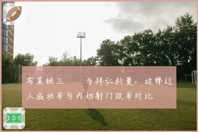 布莱顿三笘薫与拜仁科曼,边锋过人成功率与内切射门效率对比