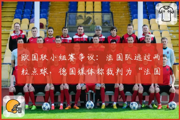 欧国联小组赛争议：法国队逃过两粒点球，德国媒体称裁判为“法国第十二人”？