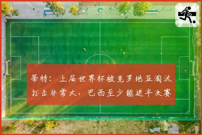 蒂特：上届世界杯被克罗地亚淘汰打击非常大，巴西至少能进半决赛