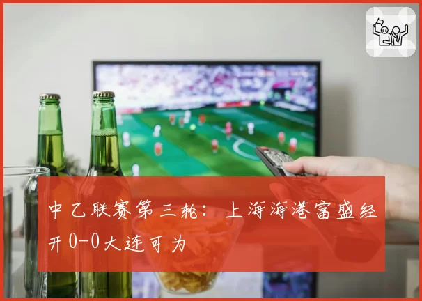 中乙联赛第三轮:上海海港富盛经开0-0大连可为