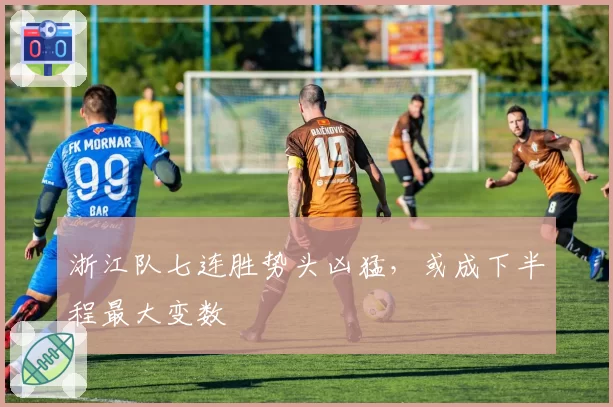 浙江队七连胜势头凶猛，或成下半程最大变数